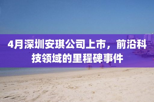 4月深圳安琪公司上市，前沿科技领域的里程碑事件