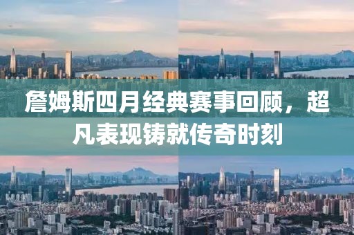 詹姆斯四月经典赛事回顾，超凡表现铸就传奇时刻