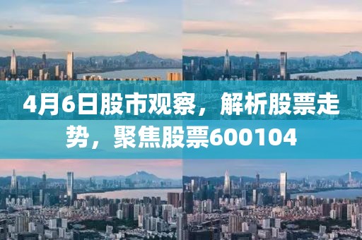 4月6日股市观察，解析股票走势，聚焦股票600104