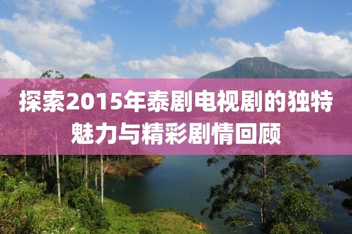 探索2015年泰剧电视剧的独特魅力与精彩剧情回顾