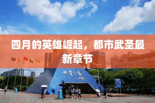 四月的英雄崛起，都市武圣最新章节