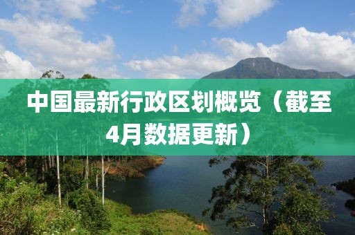 中国最新行政区划概览（截至4月数据更新）