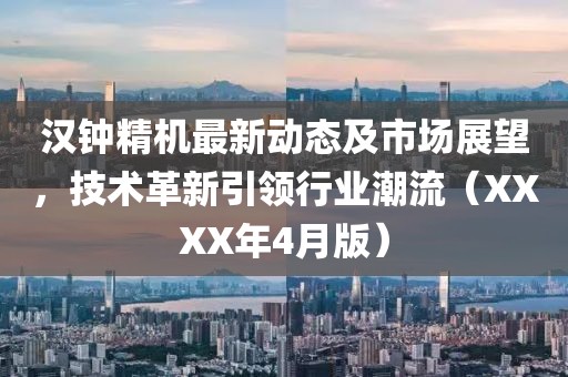 汉钟精机最新动态及市场展望，技术革新引领行业潮流（XXXX年4月版）