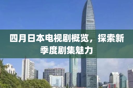 四月日本电视剧概览，探索新季度剧集魅力