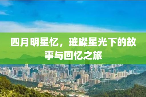 四月明星忆，璀璨星光下的故事与回忆之旅