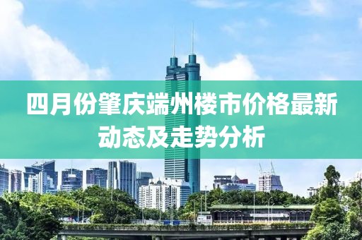 四月份肇庆端州楼市价格最新动态及走势分析