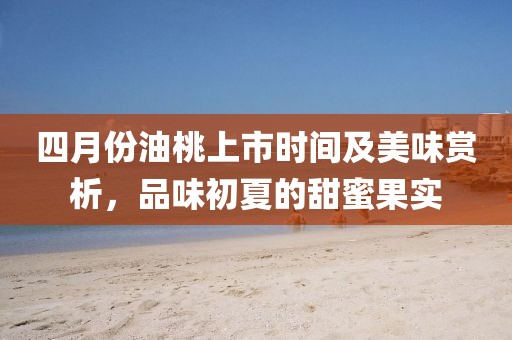 四月份油桃上市时间及美味赏析，品味初夏的甜蜜果实