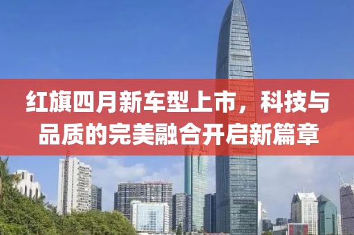 红旗四月新车型上市，科技与品质的完美融合开启新篇章