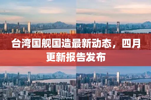 台湾国舰国造最新动态，四月更新报告发布