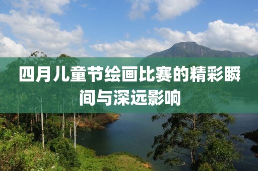 四月儿童节绘画比赛的精彩瞬间与深远影响