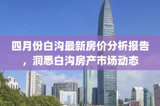 四月份白沟最新房价分析报告，洞悉白沟房产市场动态