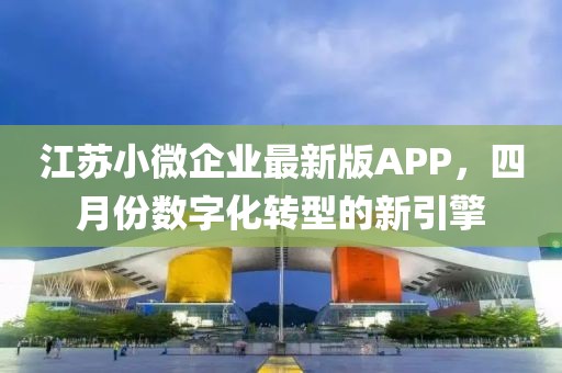 江苏小微企业最新版APP，四月份数字化转型的新引擎
