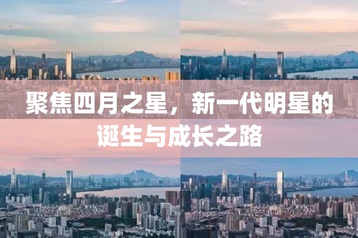 聚焦四月之星，新一代明星的诞生与成长之路