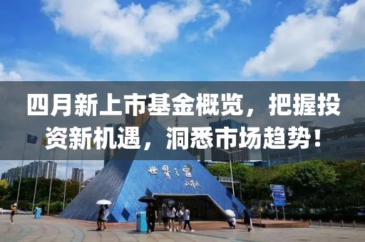 四月新上市基金概览，把握投资新机遇，洞悉市场趋势！