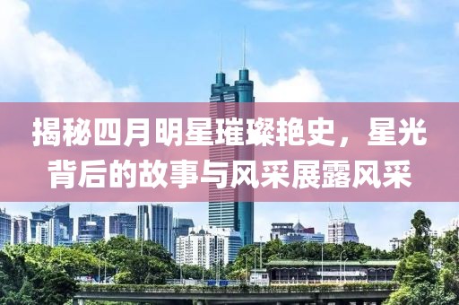 揭秘四月明星璀璨艳史，星光背后的故事与风采展露风采