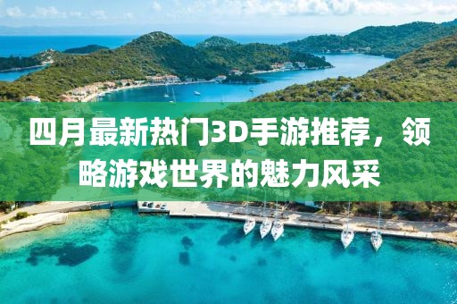 四月最新热门3D手游推荐，领略游戏世界的魅力风采