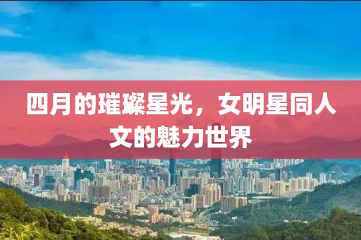 四月的璀璨星光，女明星同人文的魅力世界