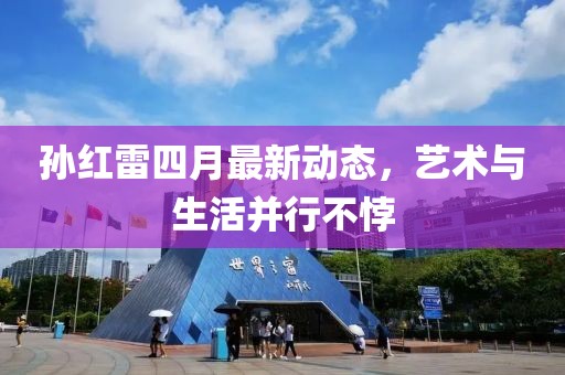 孙红雷四月最新动态，艺术与生活并行不悖