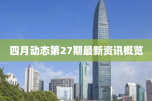 四月动态第27期最新资讯概览