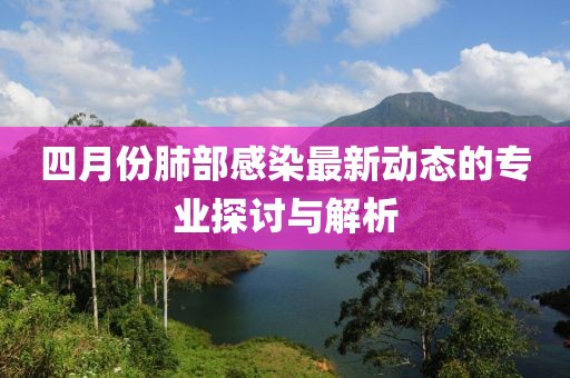 四月份肺部感染最新动态的专业探讨与解析