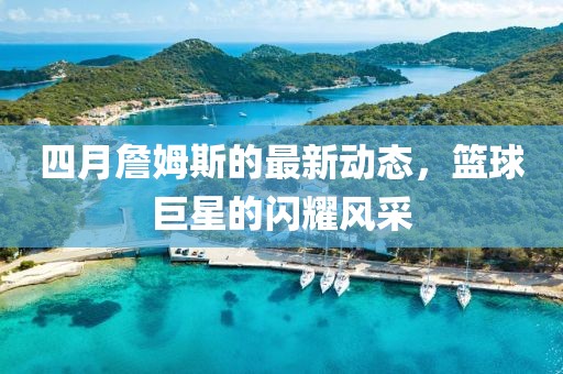 四月詹姆斯的最新动态，篮球巨星的闪耀风采