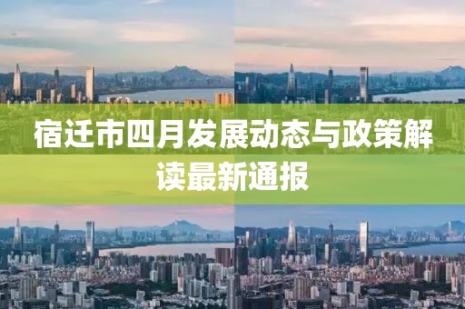 宿迁市四月发展动态与政策解读最新通报