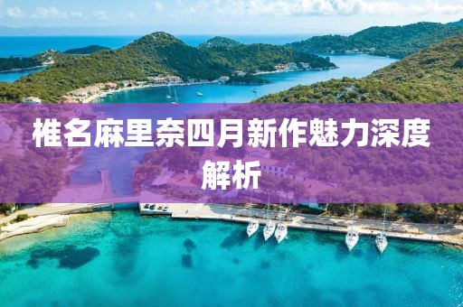 椎名麻里奈四月新作魅力深度解析