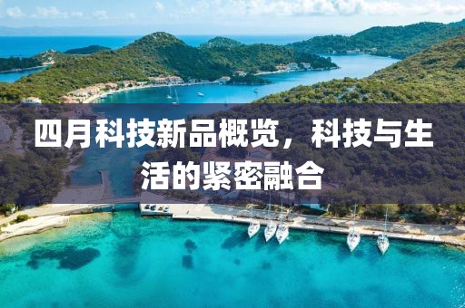 四月科技新品概览，科技与生活的紧密融合