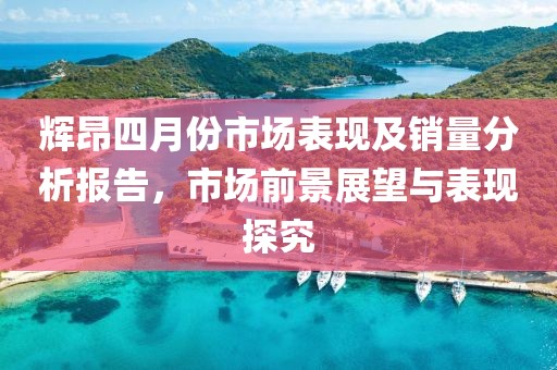 辉昂四月份市场表现及销量分析报告，市场前景展望与表现探究