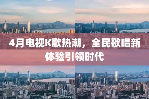 4月电视K歌热潮，全民歌唱新体验引领时代
