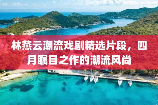 林燕云潮流戏剧精选片段，四月瞩目之作的潮流风尚