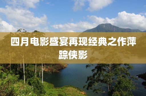 四月电影盛宴再现经典之作萍踪侠影