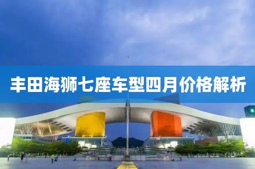 丰田海狮七座车型四月价格解析