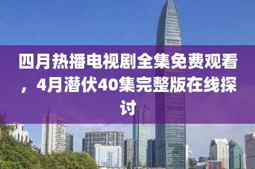 四月热播电视剧全集免费观看，4月潜伏40集完整版在线探讨