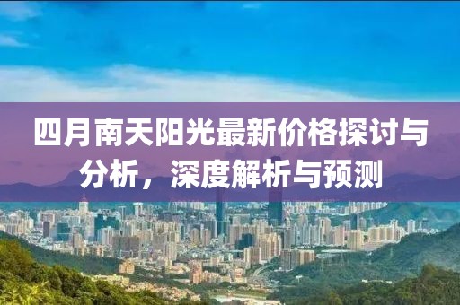 四月南天阳光最新价格探讨与分析，深度解析与预测