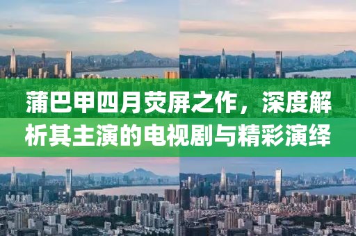 蒲巴甲四月荧屏之作，深度解析其主演的电视剧与精彩演绎