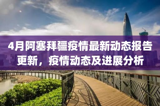 4月阿塞拜疆疫情最新动态报告更新，疫情动态及进展分析