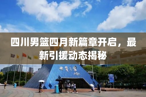 四川男篮四月新篇章开启，最新引援动态揭秘