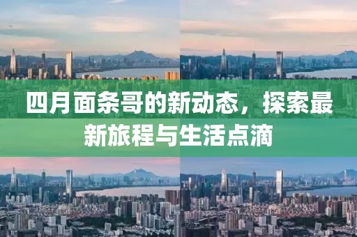 四月面条哥的新动态，探索最新旅程与生活点滴