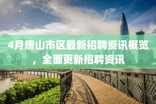 4月唐山市区最新招聘资讯概览，全面更新招聘资讯