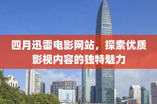 四月迅雷电影网站，探索优质影视内容的独特魅力