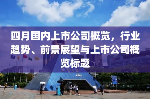 四月国内上市公司概览，行业趋势、前景展望与上市公司概览标题
