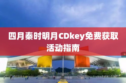 四月秦时明月CDkey免费获取活动指南