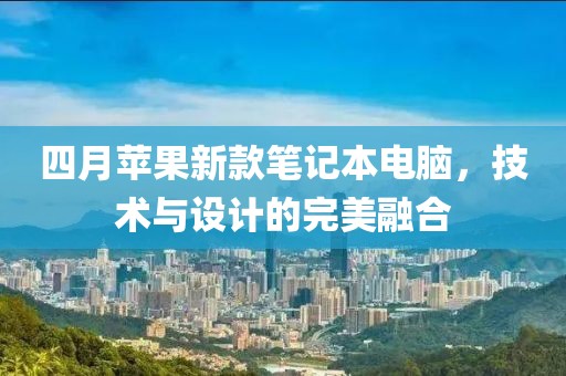 四月苹果新款笔记本电脑，技术与设计的完美融合