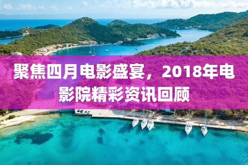 聚焦四月电影盛宴，2018年电影院精彩资讯回顾