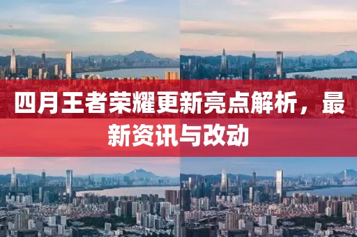 四月王者荣耀更新亮点解析，最新资讯与改动