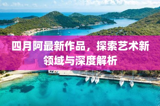 四月阿最新作品，探索艺术新领域与深度解析
