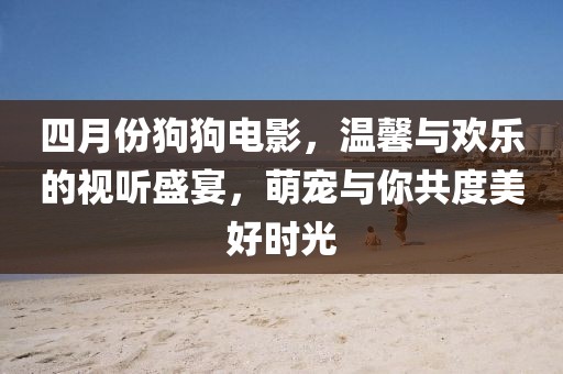 四月份狗狗电影，温馨与欢乐的视听盛宴，萌宠与你共度美好时光