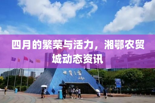 四月的繁荣与活力，湘鄂农贸城动态资讯