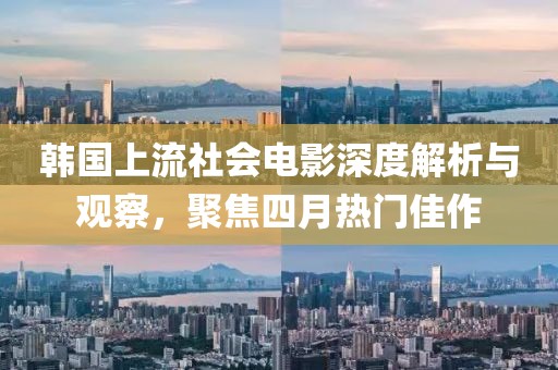 韩国上流社会电影深度解析与观察，聚焦四月热门佳作